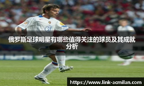 俄罗斯足球明星有哪些值得关注的球员及其成就分析