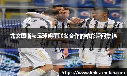 尤文图斯与足球明星联名合作的精彩瞬间集锦