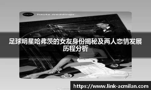 足球明星哈弗茨的女友身份揭秘及两人恋情发展历程分析